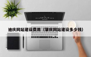 迁西迪庆网站建设费用（肇庆网站建设多少钱）
