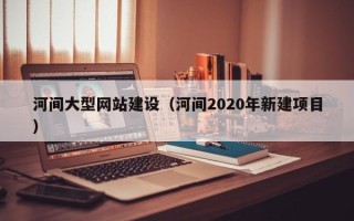 迁西河间大型网站建设（河间2020年新建项目）