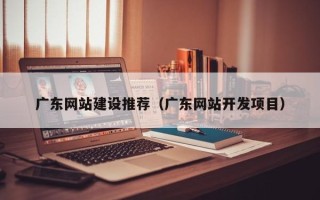 迁西广东网站建设推荐（广东网站开发项目）