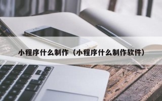 迁西小程序什么制作（小程序什么制作软件）