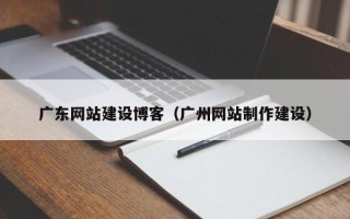 迁西广东网站建设博客（广州网站制作建设）