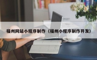 迁西福州网站小程序制作（福州小程序制作开发）