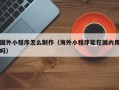 迁西国外小程序怎么制作（海外小程序能在国内用吗）