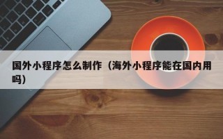 迁西国外小程序怎么制作（海外小程序能在国内用吗）