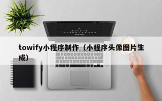 迁西towify小程序制作（小程序头像图片生成）