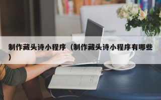 迁西制作藏头诗小程序（制作藏头诗小程序有哪些）