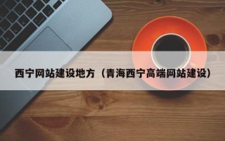 迁西西宁网站建设地方（青海西宁高端网站建设）