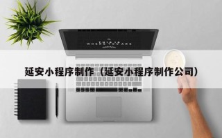 迁西延安小程序制作（延安小程序制作公司）