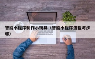 迁西智能小程序制作小玩具（智能小程序流程与步骤）