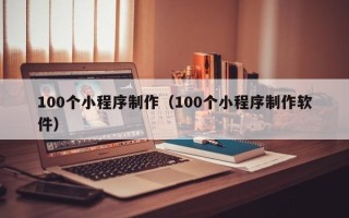 迁西100个小程序制作（100个小程序制作软件）